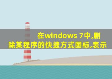 在windows 7中,删除某程序的快捷方式图标,表示